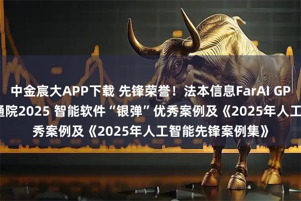 中金宸大APP下载 先锋荣誉！法本信息FarAI GPTRecruit入选信通院2025 智能软件“银弹”优秀案例及《2025年人工智能先锋案例集》