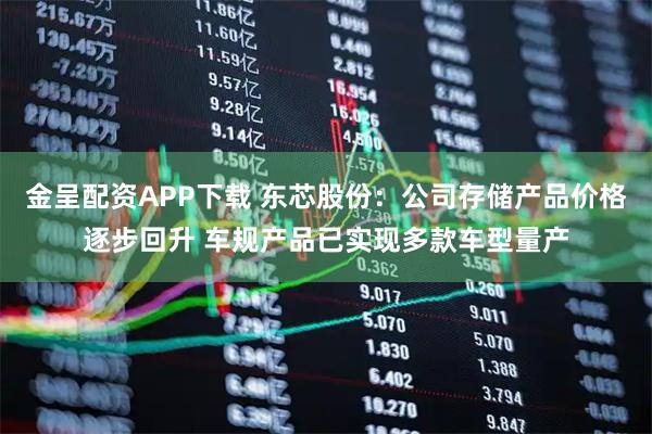 金呈配资APP下载 东芯股份：公司存储产品价格逐步回升 车规产品已实现多款车型量产