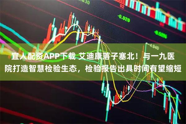 宜人配资APP下载 艾迪康落子塞北！与一九医院打造智慧检验生态，检验报告出具时间有望缩短