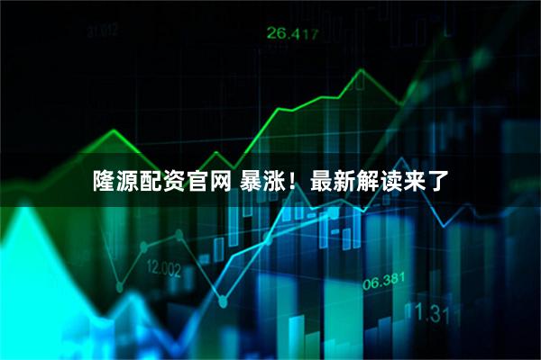 隆源配资官网 暴涨！最新解读来了