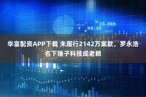 华富配资APP下载 未履行2142万案款，罗永浩名下锤子科技成老赖