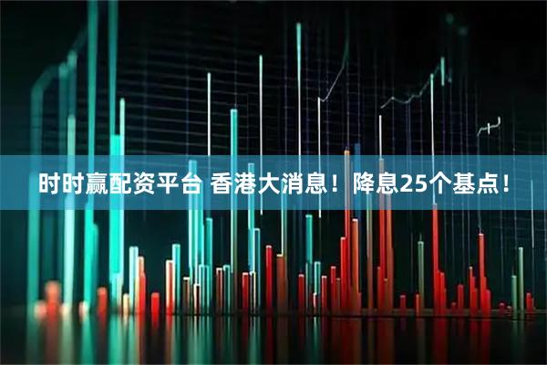 时时赢配资平台 香港大消息！降息25个基点！