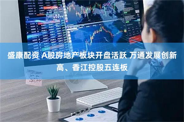 盛康配资 A股房地产板块开盘活跃 万通发展创新高、香江控股五连板