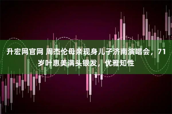 升宏网官网 周杰伦母亲现身儿子济南演唱会，71岁叶惠美满头银发，优雅知性