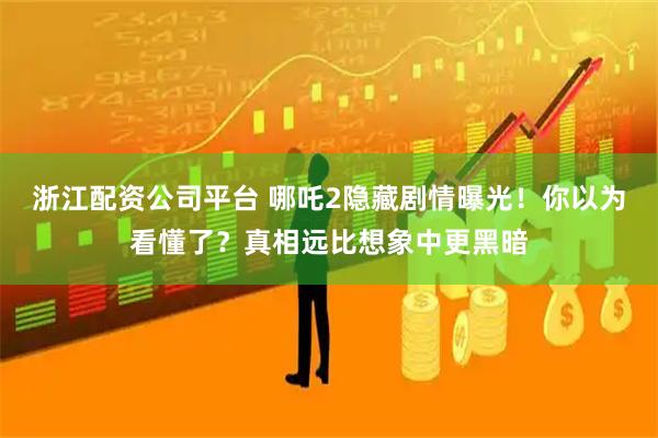浙江配资公司平台 哪吒2隐藏剧情曝光！你以为看懂了？真相远比想象中更黑暗