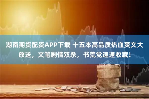 湖南期货配资APP下载 十五本高品质热血爽文大放送，文笔剧情双杀，书荒党速速收藏！