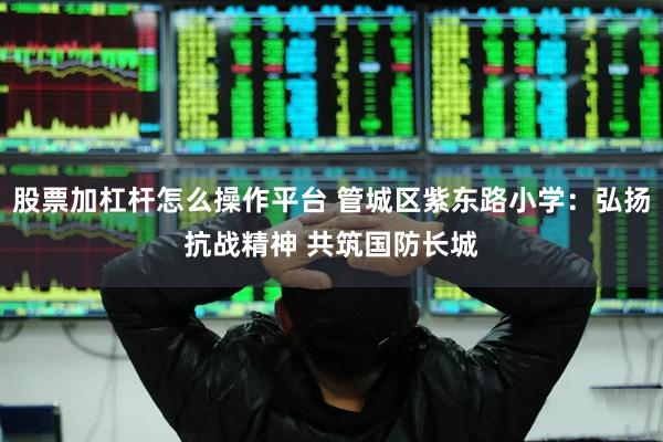 股票加杠杆怎么操作平台 管城区紫东路小学：弘扬抗战精神 共筑国防长城