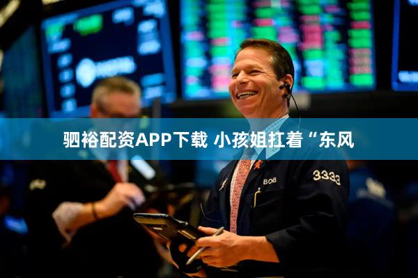 驷裕配资APP下载 小孩姐扛着“东风