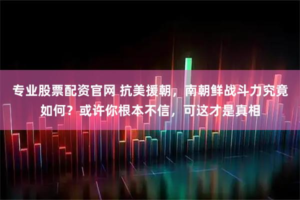 专业股票配资官网 抗美援朝，南朝鲜战斗力究竟如何？或许你根本不信，可这才是真相