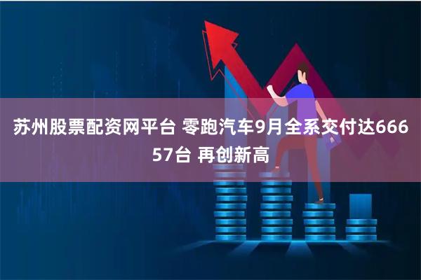 苏州股票配资网平台 零跑汽车9月全系交付达66657台 再创新高