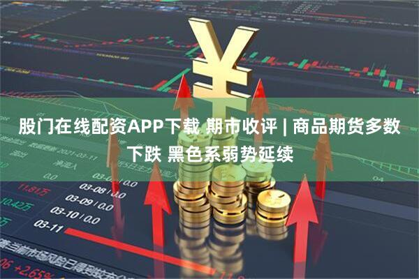 股门在线配资APP下载 期市收评 | 商品期货多数下跌 黑色系弱势延续