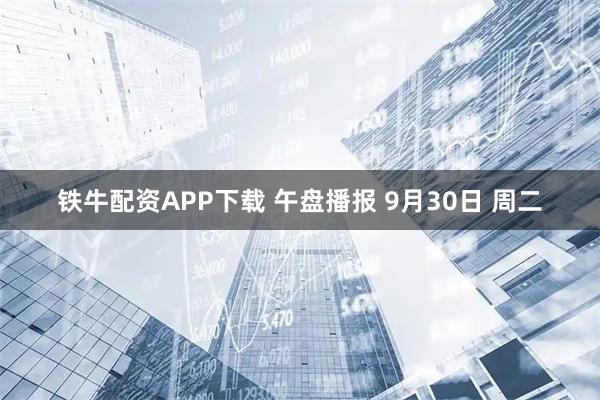 铁牛配资APP下载 午盘播报 9月30日 周二