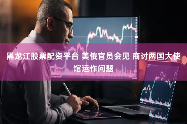 黑龙江股票配资平台 美俄官员会见 商讨两国大使馆运作问题