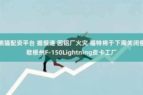 熊猫配资平台 据报道 因铝厂火灾 福特将于下周关闭密歇根州F-150Lightning皮卡工厂