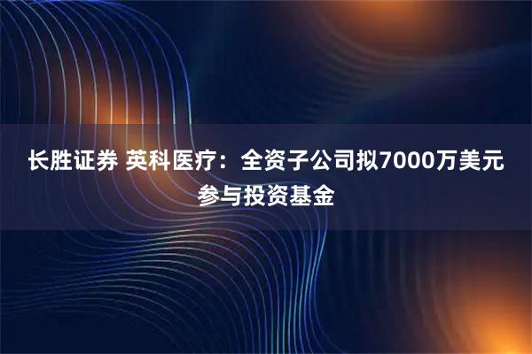 长胜证券 英科医疗：全资子公司拟7000万美元参与投资基金