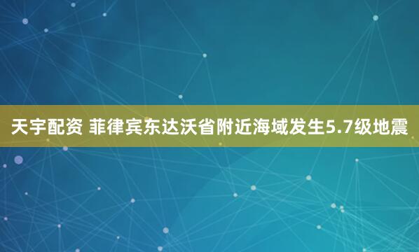 天宇配资 菲律宾东达沃省附近海域发生5.7级地震