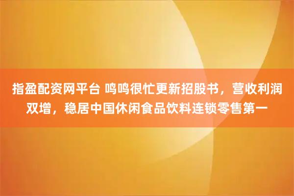 指盈配资网平台 鸣鸣很忙更新招股书，营收利润双增，稳居中国休闲食品饮料连锁零售第一
