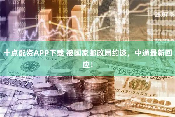 十点配资APP下载 被国家邮政局约谈，中通最新回应！