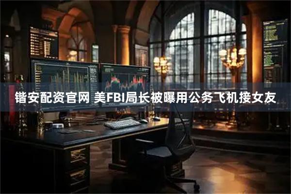 锴安配资官网 美FBI局长被曝用公务飞机接女友