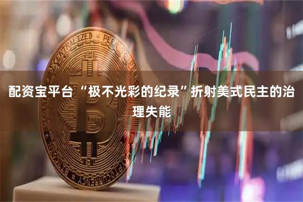 配资宝平台 “极不光彩的纪录”折射美式民主的治理失能