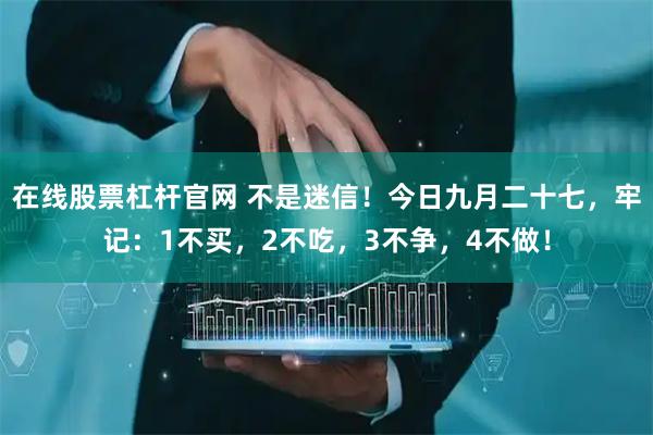 在线股票杠杆官网 不是迷信！今日九月二十七，牢记：1不买，2不吃，3不争，4不做！