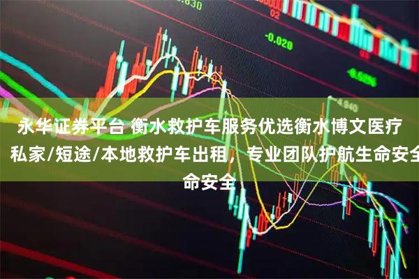 永华证券平台 衡水救护车服务优选衡水博文医疗，私家/短途/本地救护车出租，专业团队护航生命安全