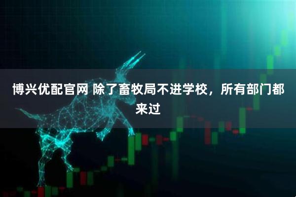 博兴优配官网 除了畜牧局不进学校，所有部门都来过