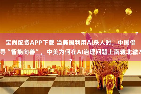 宝尚配资APP下载 当美国利用AI杀人时，中国倡导“智能向善”，中美为何在AI治理问题上南辕北辙？