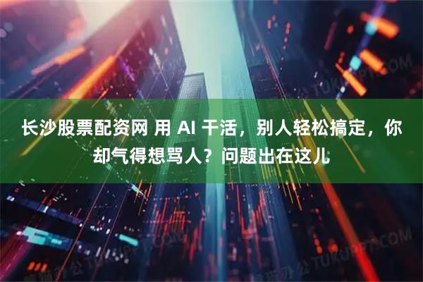 长沙股票配资网 用 AI 干活，别人轻松搞定，你却气得想骂人？问题出在这儿