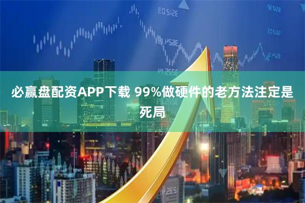 必赢盘配资APP下载 99%做硬件的老方法注定是死局