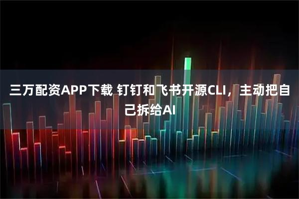 三万配资APP下载 钉钉和飞书开源CLI，主动把自己拆给AI