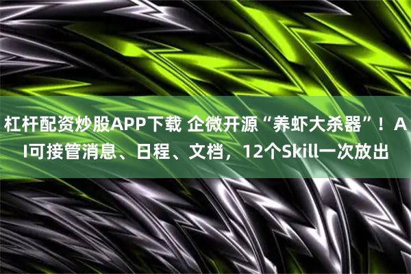 杠杆配资炒股APP下载 企微开源“养虾大杀器”！AI可接管消息、日程、文档，12个Skill一次放出