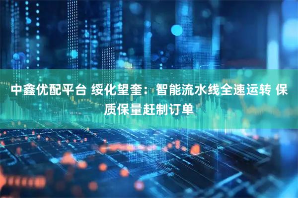 中鑫优配平台 绥化望奎：智能流水线全速运转 保质保量赶制订单