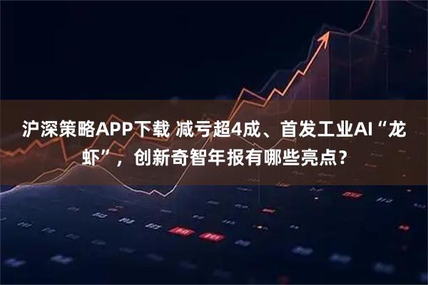 沪深策略APP下载 减亏超4成、首发工业AI“龙虾”，创新奇智年报有哪些亮点？