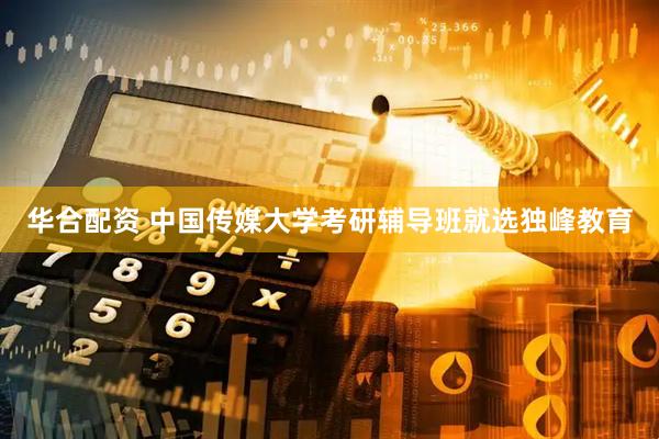 华合配资 中国传媒大学考研辅导班就选独峰教育