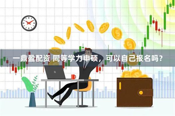一鼎盈配资 同等学力申硕，可以自己报名吗？