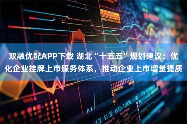 双融优配APP下载 湖北“十五五”规划建议：优化企业挂牌上市服务体系，推动企业上市增量提质