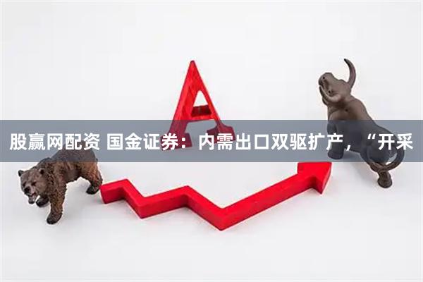 股赢网配资 国金证券：内需出口双驱扩产，“开采