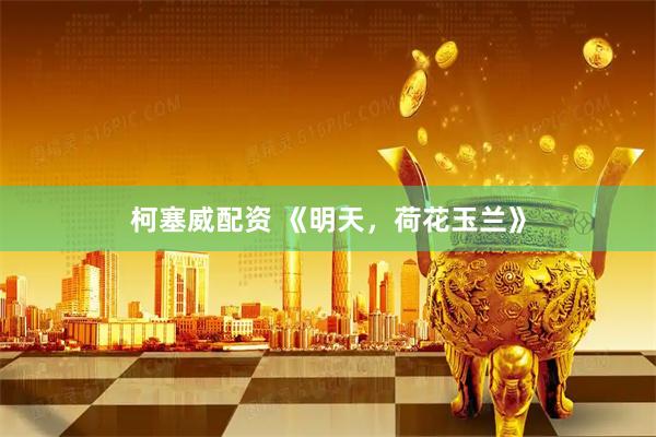 柯塞威配资 《明天，荷花玉兰》