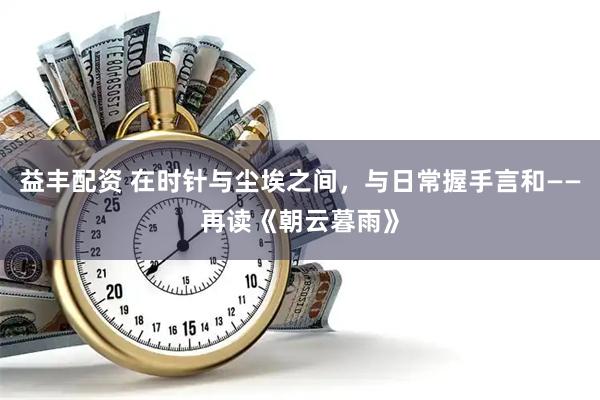 益丰配资 在时针与尘埃之间，与日常握手言和——再读《朝云暮雨》