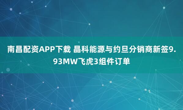 南昌配资APP下载 晶科能源与约旦分销商新签9.93MW飞虎3组件订单