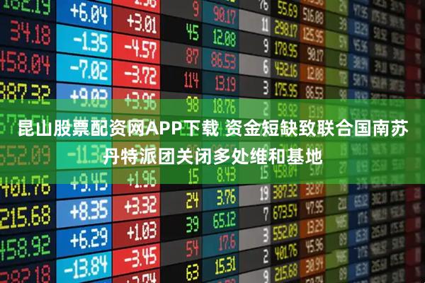 昆山股票配资网APP下载 资金短缺致联合国南苏丹特派团关闭多处维和基地