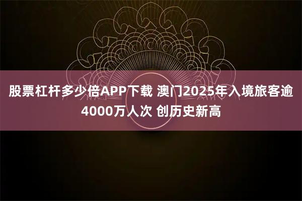 股票杠杆多少倍APP下载 澳门2025年入境旅客逾4000万人次 创历史新高