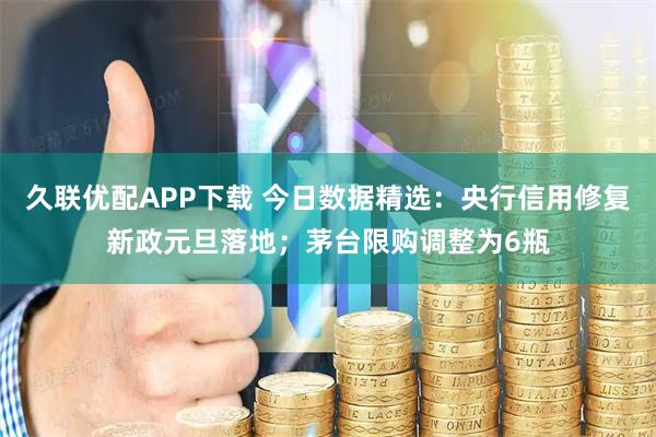 久联优配APP下载 今日数据精选：央行信用修复新政元旦落地；茅台限购调整为6瓶