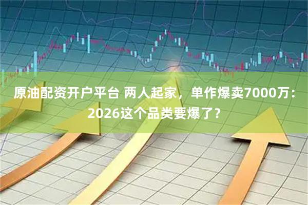 原油配资开户平台 两人起家，单作爆卖7000万：2026这个品类要爆了？