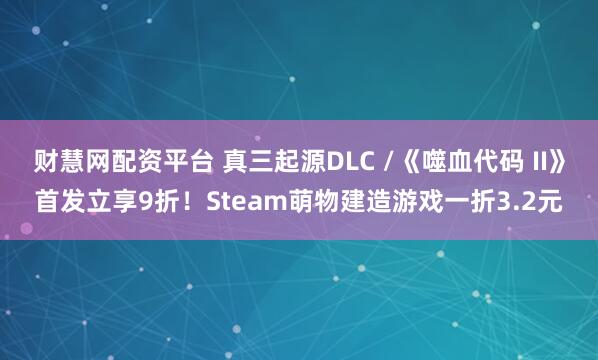 财慧网配资平台 真三起源DLC /《噬血代码 II》首发立享9折！Steam萌物建造游戏一折3.2元