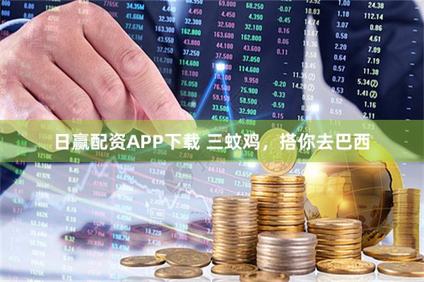 日赢配资APP下载 三蚊鸡，搭你去巴西