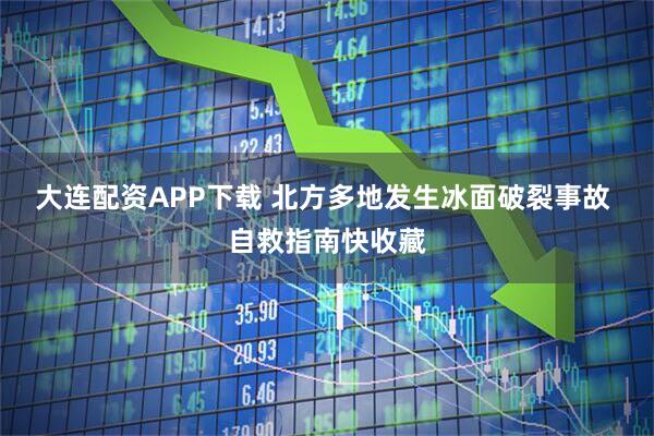 大连配资APP下载 北方多地发生冰面破裂事故 自救指南快收藏