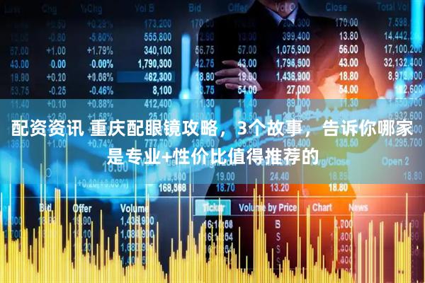 配资资讯 重庆配眼镜攻略，3个故事，告诉你哪家是专业+性价比值得推荐的