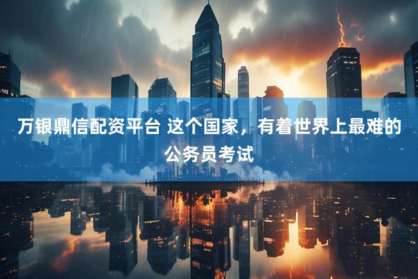 万银鼎信配资平台 这个国家，有着世界上最难的公务员考试